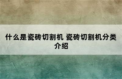 什么是瓷砖切割机 瓷砖切割机分类介绍